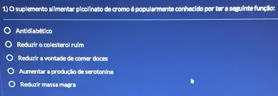 1) O suplemento alimentar picolinato de cromo épopularmente conhecido por tera seguintefunção:
Antidiabético
Reduzir o colesterol ruim
Reduzir a vontade de comer doces
Aumentar a produção de serotonina
Reduzir massa magra