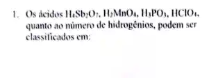 1. Os acidos H_(4)Sb_(2)O_(7),H_(2)MnO_(4),H_(3)PO_(3),HClO_(4)
quanto ao numero de hidrogênios podem ser
classificados em: