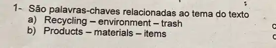 1- São palavras-chaves relacionadas ao tema do texto
a) Recycling -environment -trash
b) Products -materials -items
C