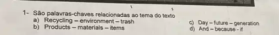 1- São palavras-chaves relacionadas ao tema do texto
a) Recycling-environment -trash
c) Day-future - generation
b) Products - materials - items
d) And-because - If