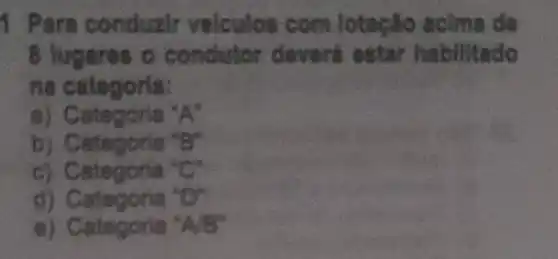 1. Para o onduzir voic lotação acima de
8 lugares a co ndutor deverá es tar h abilitado
na catego ria:
a) Categ ona ''A''
b) Catego na "B"
c) C	{}^circ C
d) Categoria ''0''
e) Categoria ''A/B''