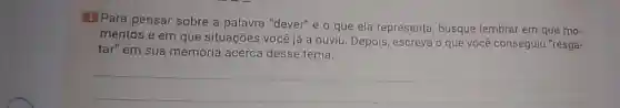 1. Para pensar sobre a palavra "dever" e o que ela representa busque lembrar em que mo-
mentos e em que situações você já a ouviu. Depois, escreva o que você consegulu "resga-
tar" em sua memória acerca desse tema.
__