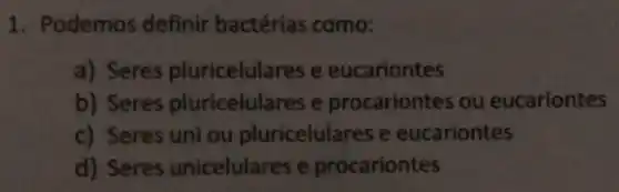 1. Podemos definir bactérias como
Seres pluricelula e eucariontes
b) Seres pluricelula e ocariontes ou eucariontes
Seres uni ou ricelulares e eucariontes
d) Seres icelulares e ocariontes