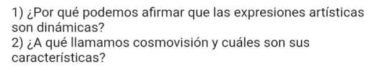 1) ¿Por qué podemos afirmar que las expresiones artísticas
son dinámicas?
2) ¿A qué llamamos cosmovisión y cuáles son sus
características?