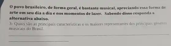 1 povo brasileiro , de forma geral , e bastante musical apreciando essa forma de
arte em seu dia a diae mos momentos de lazer.Sabendo disso responda a
alternativa abaixo.
3- Quais são as principais características e os maiores representantes dos principais generos
musicais do Brasil.