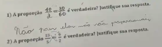 1) A proporção (10)/(2)=(30)/(60) e verdadeira?Justifique sua resposta.
2) A proporção (15)/(5)times (6)/(2) 6 verdadeira?Justifique sua resposta.