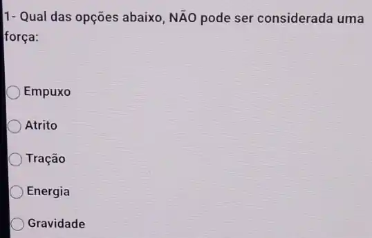 1- Qual das opções abaixo, Ntilde (A)O pode ser considerada uma
força:
Empuxo
Atrito
Tração
Energia
Gravidade