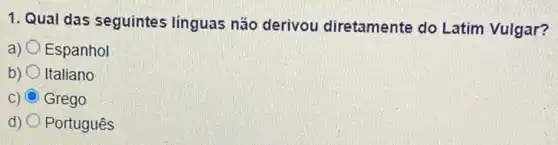 1. Qual das seguintes línguas não derivou diretamente do Latim Vulgar?
a) Espanhol
b) Italiano
C) Grego
d) Português