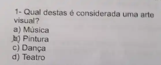 1- Qual destas é considera da uma arte
visual?
a) Música
b) Pintura
c) Dança
d) Teatro