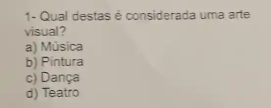 1- Qual destas é considerada uma arte
visual?
a) Música
b) Pintura
c) Dança
d) Teatro