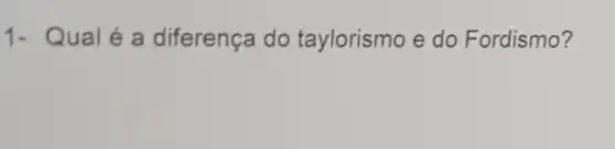 1- Qualé a diferença do taylorismo e do Fordismo?