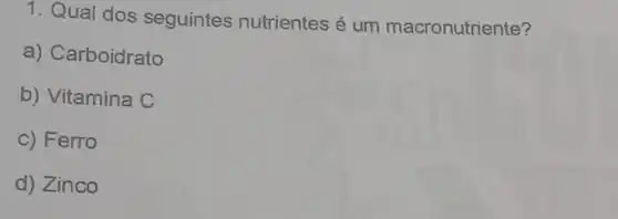 1. Qual dos seguintes nutrientes é um macronutriente?
a) Carboidrato
b) Vitamina C
c) Ferro
d) Zinco