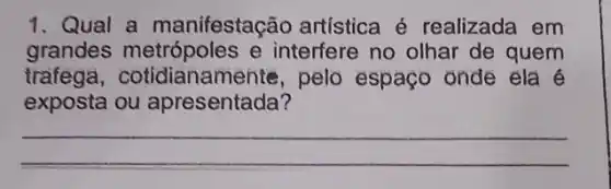 1. Qual a manifestação artística é realizada em
grandes metrópoles e interfere no olhar de quem
trafega , cotidianamente, pelo espaço onde ela é
exposta ou apresentada?
__