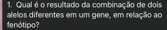 1. Qual é o resultado da combinação de dois
alelos diferentes em um gene, em relação ao
fenótipo?