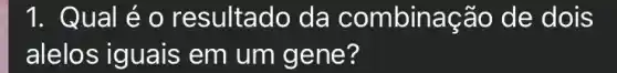 1. Qual é o resultado da combinação de dois
alelos iguais em um gene?