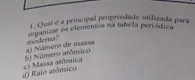 1. Qual é a principal propriedade utilizada para
organizar os elementos periódica
moderna?
a) Número de massa
b) Número atômico
c) Massa atômica
d) Raio atômico