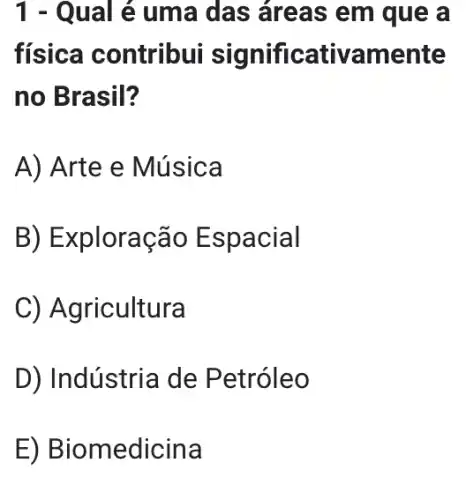 1 - Qual é uma das áreas em que a
física contribui significativamente
no Brasil?
A) Arte e Música
B) Exploração E spacial
C) Agricultura
D) Indústria de Petróleo
E) Biom nedicina