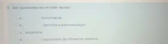 1) São qualidades de um lider, exceto:
a
Convincente
b.
Estimula a auto avaliação
c. Autoritário
d.
Capacidade de influenciar pessoas