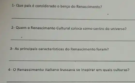 1- Que país é considerado o berço do Renascimento?
__
2- Quem o Renascimento Cultural coloca como centro do universo?
__
3- As principais características do Renascimento foram?
__
4- O Renascimento italiano buscava se inspirar em quais culturas?