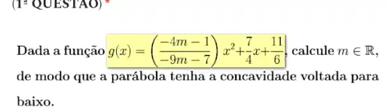 (1* QUESTAO)
Dada a função g(x)=((-4m-1)/(-9m-7))x^2+(7)/(4)x+(11)/(6) calcule min R
de modo que a parábola tenha a concavidade voltada para
baixo.