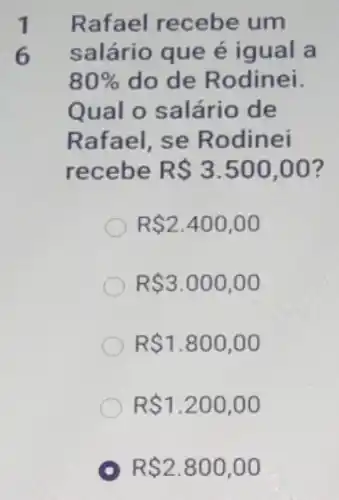 1 Rafael recebe um
6 salário que é igual a
80%  do de Rodinei.
Qual o salário de
R 2.400,00
R 3.000,00
R 1.800,00
R 1.200,00
R 2.800,00