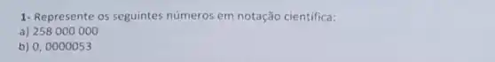 1- Represente os seguintes números em notação científica:
a) 258000000
b) 0,0000053