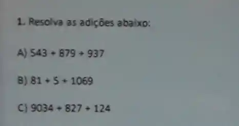 1. Resolva as adiçôes abaixo:
A) 543+879+937
B) 81+5+1069
C) 9034+827+124