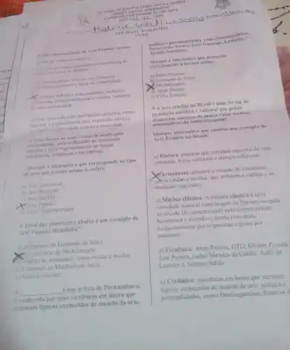 1) Sav caracteristicas da Arte Popular exceto:
a) Nato se refere aos autores
bit feita de forma espontinea e transmitida de
forma oral entre as familias
E) Eproduzida por artistas sem formacilo
tipecifica, geralmente parte da comunidade
refleur a vida cotidiana.tradiçōes
folcionicas, crencas religiosas valores culturais
the uma comunidade
c) Esta associada com instituições culturais, como
museus, e econsiderada uma expressão artistica
de maior complexidade téenica c conceitual
2) Essa forma de arte e caracterizada pela
criatividade, pela utilização de materials
simples e pela representação de temas
cotidianos, religiosos e folclóricos.
Marque a alternativa que corresponde ao tipo
de arte que o testo acima se refere:
a) Arte conceitual
b) Arte Rupestre
c) Arte Erudita
XArte Popular
e) Arte Contemporânea
3-Qual das alternativa abaixo é um exemplo de
Arte Popular Brasileira?
a) as pinturas de Leonardo da Vinci
Xicsculturas de Michelangelo
Cracio de artesanato, como rendas e tecidos
d) Literatura de Machado de Assis
c) Música classica:
4. __ é um artista de Pernambuco.
e conhecido por suas esculturas em barro que
retratam figuras conhecidas do mundo da arte.
politic a epersonalidades,comin Dominguinlus.
Pata tea e personalidades Gonzaga.
Arin no Su assu ina;
Marque a alternativa que preenche
corr etam ente a lacuna acima:
a) Pablo Picasso
b) Leonardo da Vinci
Michelangelo
d) Artur Pereira
e) Célio Roberto
5-A arte crudita no Brasil é uma forma de
produção artistica e cultural que preza
elementos estéticos de maior valor técnieo,
afastando-se da cultura popular.
Marque alternativa que contém um exemplo de
Arie Erudita no Brasil:
a) Pintura: pinturas que retratam aspectos da vida
cotidiana, festas culturais c crencas religiosas
Mrtesanato: envolve a criação de artesanato.
como rendas e tecidos que refletem a cultura e as
tradiçōes regionais;
c) Música clássica: A música clássica é uma
variedade musical com origem na Europa, surgida
no século IX, caracterizadi pela complex idade
harmonica c melódica, sendo executada
frequentemente por orquestras regidas por
maestros;
d) Escultura: Artur Pereira GTO, Ulisses Pereira
José Pereira, Isabel Mendes da Cunha, Adão de
Lourdes e Antonio Julião
c) Cerâmica: esculturas em barro que retratam
figuras conhecidas do mundo da arte, politica e
personalidades, como Dominguinhos, Patativa d