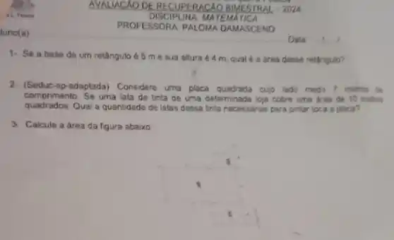 1. Se a base de um retângulo é 5 m e sua altura 4 m, qual é a área desse retangulo?
2- (Seduc-sp-adaptada) Considere uma placa quadrada a cujo lado meda 7 metros de
comprimento. Se uma lata de tinta de uma determinada
quadrados.Qual a quantidade de latas dessa tinta necessarias para pintar toca a placa?
ada loja cobre uma drea de 10 metros
3. Calcule a área da figura abaixo