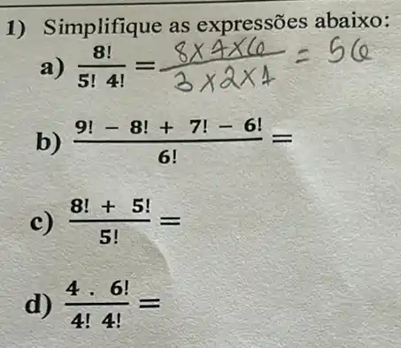 1) Simplifique as expressões abaixo:
a) (8!)/(5!4!)=(8times 4times 60)/(3times 2times 4)=5(0
b) (9!-8!+7!-6!)/(6!)=
c) (8!+5!)/(5!)=
d) (4cdot 6!)/(4!4!)=