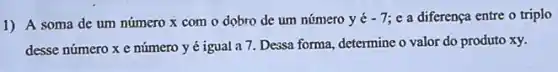 1) A soma de um número x com o dobro de um número y é
-7 e a diferença entre o triplo
desse número xe número y é igual a 7. Dessa forma determine o valor do produto xy.