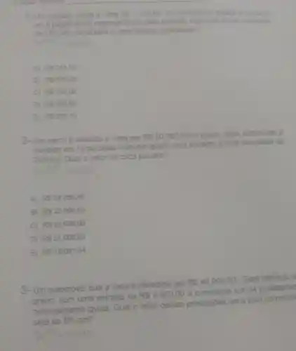 1- Um produto custa a vista RS 1.700,00 O comerciante te deseja an anuncia
em 5 pagamentos m mensais iquais sem entrada,	o a taxa co composta
de 15%  am. Qual será	dessas prestacoes
A) RS744,56
B) RS 670,00
C) RS740,00
D) RS520,00
E) R 507,13
2- Um carro é vendido a vista por R 80.000,00 A prazo, esse automóvel
vendido em 10 pa parcelas as mensais iguais sem entrada, a
taxa composta de
20%  am. Qual o valor de cada parcela?
A) R 24.056,48
B) R 22.000,00
C) R 20.000,00
D) R 21.000,00
E) R 19.081,84
3- Um automóvel que a vista é oferecida por RS40.000,00
Será ofertado 8
prazo,com uma entrada de
R 4.000,00 e
restante em 24 prestaçbes
nominalmente iguais. Qual o v
valor
destas prestaçōes se a taxa compost
será de 5%  am?