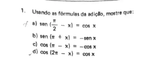 1. Usando as formulas da adição, mostre que:
f a sen((pi )/(2)-x)=cosx
b) sen(pi +x)=-senx
c) cos(pi -x)=-cosx
d) cos(2pi -x)=cosx