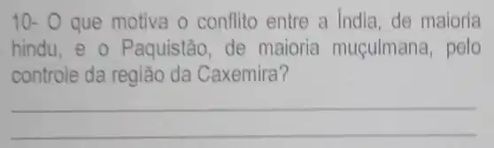 10- 0 que motiva o conflito entre a India, de maioria
hindu,e o Paquistão, de maioria muçulmana, pelo
controle da região da Caxemira?
__