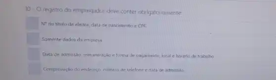 10 - 0 registro do empregador deve conter obrigatoriamente:
N^circ  do título de eleitor.data de nascimento e CPF.
Somente dados da empresa.
Data de admissão remuneração e forma de pagamento, local e horário de trabalho.
Comprovação do endereço número de telefone e data de admissão.