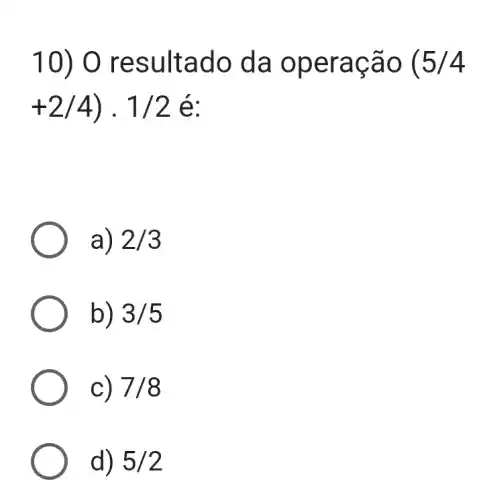 10) 0 resultado da operação (5/4
+2/4)cdot 1/2 é:
a) 2/3
b) 3/5
c) 7/8
d) 5/2