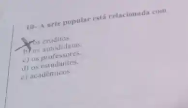 10- A arte popular está relacionada com
Yos eruditos.
b) os autodidatas.
c) os professores.
d) os estudantes.
c) acadêmicos