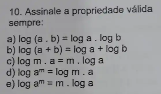 10. Assinale a propriedade válida
sempre:
a log(a.b)=loga.logb
log(a+b)=loga+logb
logmcdot a=mcdot loga
loga^m=logmcdot a
loga^m=mcdot loga