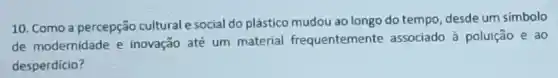 10. Como a percepção culturale social do plástico mudou ao longo do tempo, desde um simbolo
de modernidade e inovação até um material frequentemente associado à poluição e ao
desperdício?