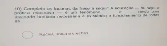 10) Complete as lacunas da frase a seguir: A educação - ou seja, a
prática educ ativa-e um fenômeno __ __ sendo uma
atividade humana necessária à existência e funcionamento de todas
as __
Racial, única e creches