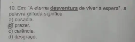 10. Em: "A eterna desventura de viver a espera", a
palavra grifada significa
a) ousadia.
b) prazer.
c) carência.
d) desgraça.