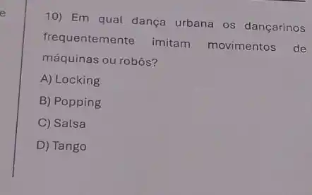 10) Em qual dança urbana os dançarinos
frequentemente imitam movimentos de
máquinas ou robôs?
A) Locking
B) Popping
C) Salsa
D) Tango