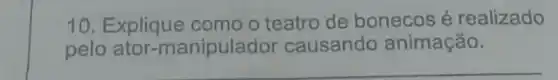 10. Explique como o teatro de bonecos é realizado
pelo ator-manipulador causando animação.