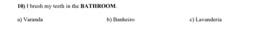 10) I brush my teeth in the BATHROOM.
a) Varanda
b) Banheiro
c) Lavanderia