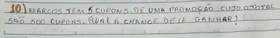 10) MARCOS TEM 5 CUPONS DE UMA PROMOCÁD CUSO O TOTAL SNO 500 CUPONS. QUAL A CHANCE DELE GANHAR?