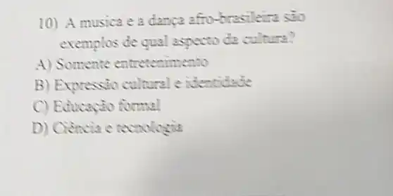 10) A musica e a danca afro-brasileira sao
exemplos de qual aspecto da culture?
A) Somente entretenimento
B) Expressio cultural e identidade
C) Educação formal
D) Ciencite tecnologia