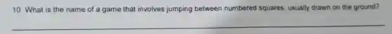 10. What is the name of a game that involves jumping between numbered squares, usually drawn on the ground?
__