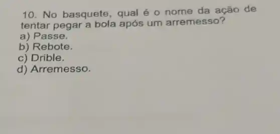 10. No basquete , qual é o nome da ação de
tentar pegar a bola após um arremesso?
a) Passe.
b) Rebote.
c) Drible.
d) Arremesso.