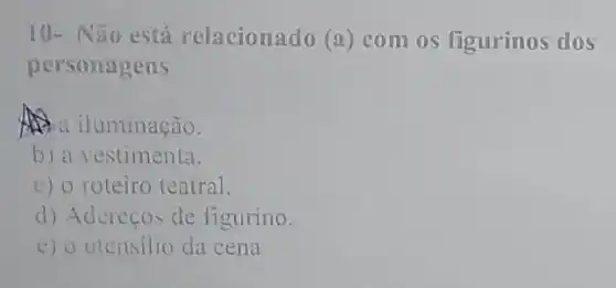 10- Não está relacionado (a) com os figurinos dos
personagens
a iluminação.
b) a vestimenta.
c) o roteiro teatral.
d) Aderecos de figurino.
e) outensilio da cena