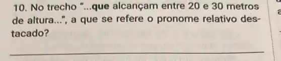 10. No trecho "...que alcançam entre 20 e 30 metros
de altura __ ", a que se refere o pronome relativo des-
tacado?
__